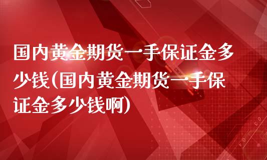 国内黄金期货一手保证金多少钱(国内黄金期货一手保证金多少钱啊)