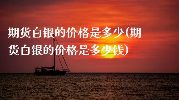 期货白银的价格是多少(期货白银的价格是多少钱)