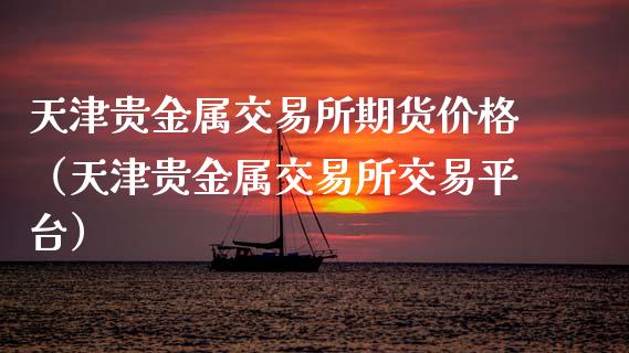 天津贵金属交易所期货价格（天津贵金属交易所交易平台）