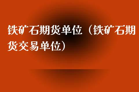 铁矿石期货单位（铁矿石期货交易单位）