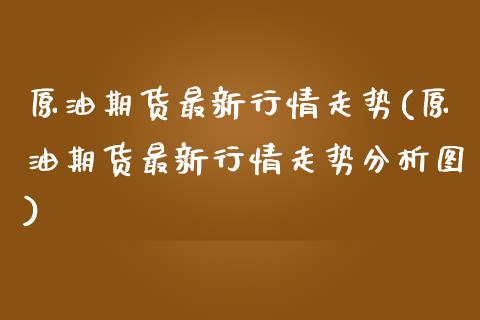 原油期货最新行情走势(原油期货最新行情走势分析图)