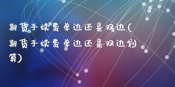 期货手续费单边还是双边(期货手续费单边还是双边划算)