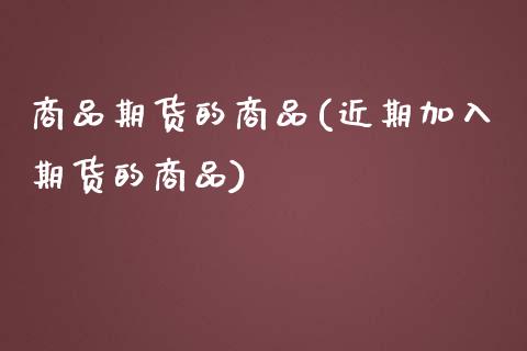 商品期货的商品(近期加入期货的商品)