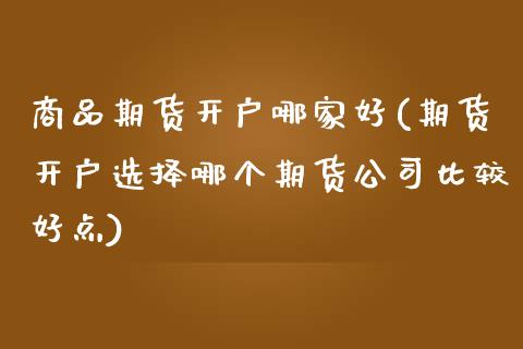 商品期货开户哪家好(期货开户选择哪个期货公司比较好点)