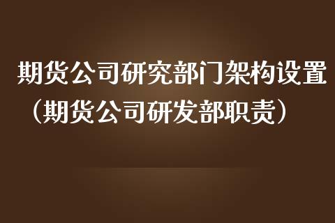 期货公司研究部门架构设置（期货公司研发部职责）