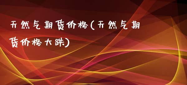 天然气期货价格(天然气期货价格大跌)_期货理财_第1张_宇龙理财网 天然气期货价格(天然气期货价格大跌)_https://www.dglong8.com_期货理财_第1张