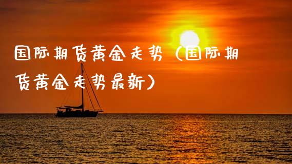 国际期货黄金走势（国际期货黄金走势最新）