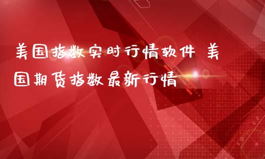 美国指数实时行情软件 美国期货指数最新行情