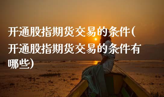 开通股指期货交易的条件(开通股指期货交易的条件有哪些)
