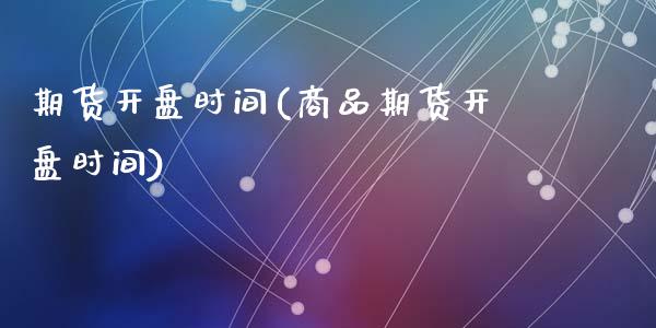期货开盘时间(商品期货开盘时间)