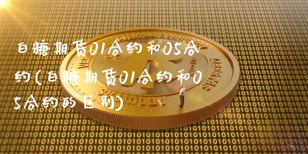 白糖期货01合约和05合约(白糖期货01合约和05合约的区别)