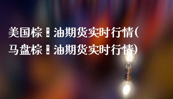 美国棕榈油期货实时行情(马盘棕榈油期货实时行情)