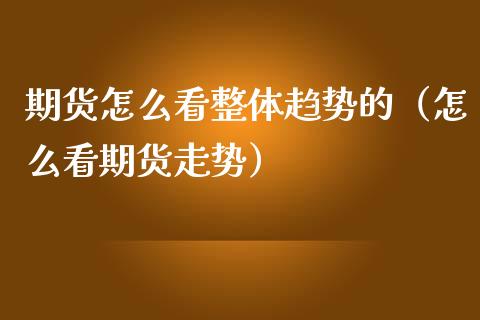 期货怎么看整体趋势的（怎么看期货走势）