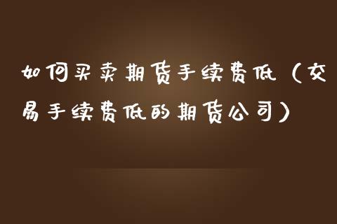 如何买卖期货手续费低（交易手续费低的期货公司）
