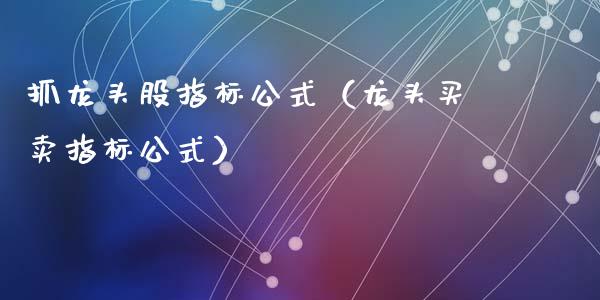 抓龙头股指标公式（龙头买卖指标公式）