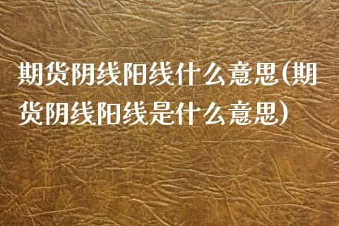 期货阴线阳线什么意思(期货阴线阳线是什么意思)