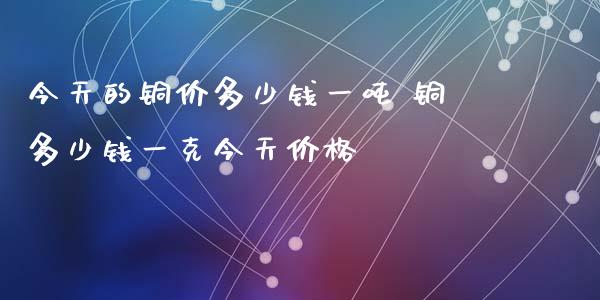 今天的铜价多少钱一吨 铜多少钱一克今天价格