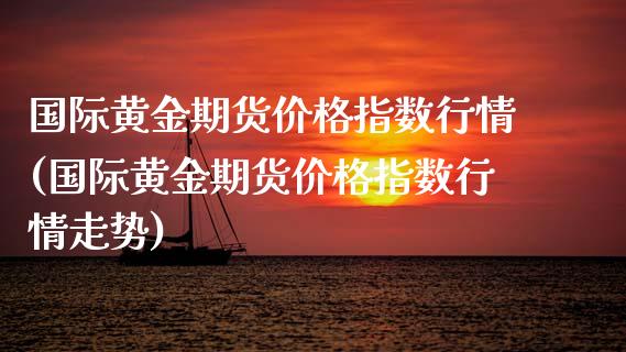 国际黄金期货价格指数行情(国际黄金期货价格指数行情走势)