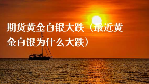 期货黄金白银大跌（最近黄金白银为什么大跌）