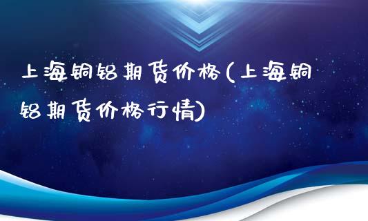 上海铜铝期货价格(上海铜铝期货价格行情)
