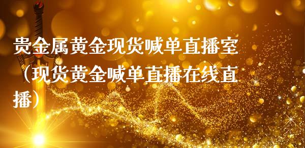 贵金属黄金现货喊单直播室（现货黄金喊单直播在线直播）