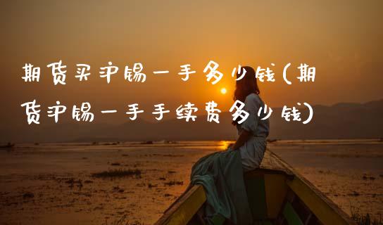 期货买沪锡一手多少钱(期货沪锡一手手续费多少钱)