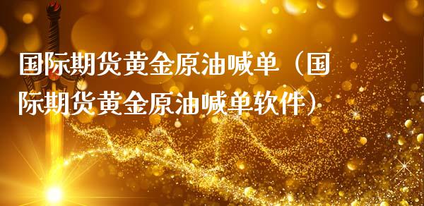 国际期货黄金原油喊单（国际期货黄金原油喊单软件）