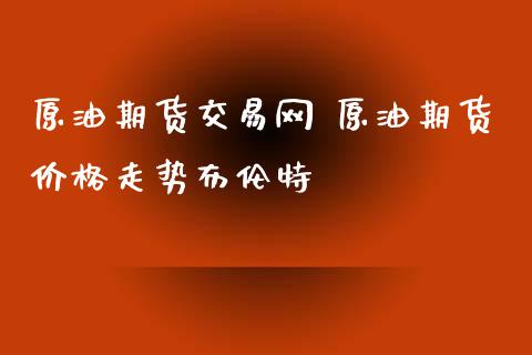 原油期货交易网 原油期货价格走势布伦特