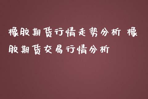 橡胶期货行情走势分析 橡胶期货交易行情分析