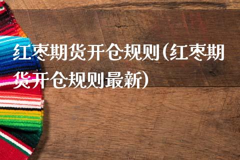 红枣期货开仓规则(红枣期货开仓规则最新)