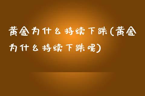 黄金为什么持续下跌(黄金为什么持续下跌呢)