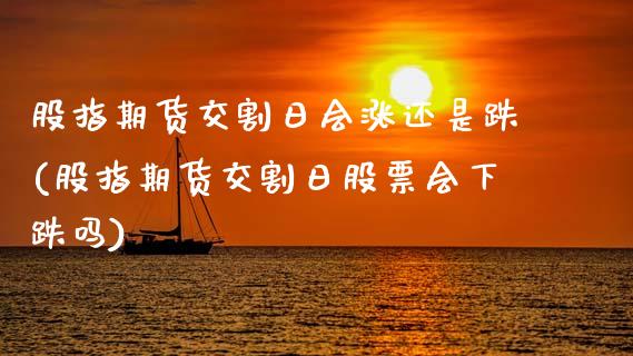 股指期货交割日会涨还是跌(股指期货交割日股票会下跌吗)