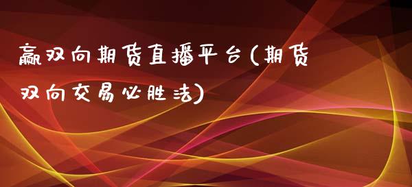 赢双向期货直播平台(期货双向交易必胜法)