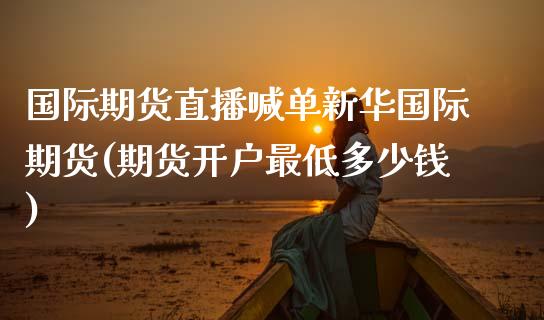 国际期货直播喊单新际期货(期货开户最低多少钱)