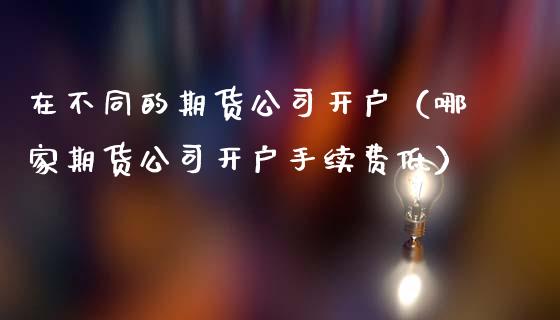 在不同的期货公司开户（哪家期货公司开户手续费低）