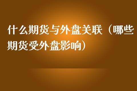 什么期货与外盘关联（哪些期货受外盘影响）