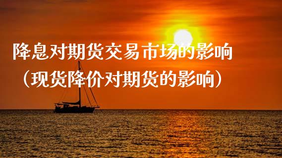 降息对期货交易市场的影响（现货降价对期货的影响）