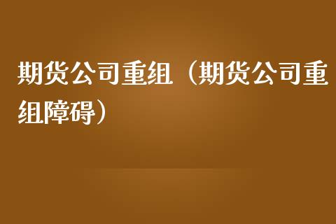 期货公司重组（期货公司重组障碍）