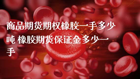 商品期货期权橡胶一手多少吨 橡胶期货保证金多少一手