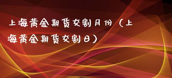 上海黄金期货交割月份（上海黄金期货交割日）