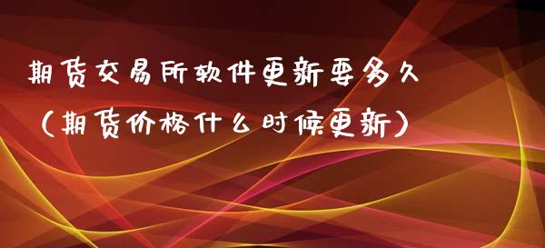 期货交易所软件更新要多久（期货价格什么时候更新）_https://www.dglong8.com_黄金期货_第1张
