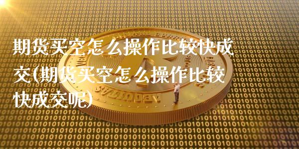 期货买空怎么操作比较快成交(期货买空怎么操作比较快成交呢)