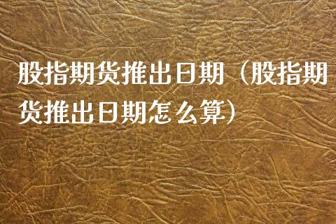 股指期货推出日期（股指期货推出日期怎么算）
