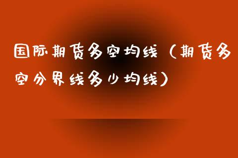 国际期货多空均线（期货多空分界线多少均线）