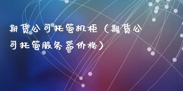 期货公司托管机柜（期货公司托管服务器价格）