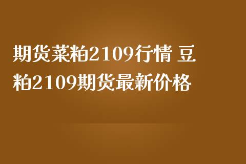 期货菜粕2109行情 豆粕2109期货最新价格