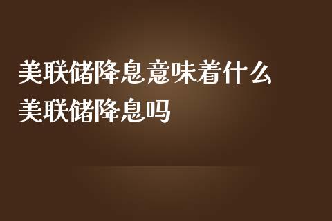 美联储降息意味着什么  美联储降息吗_https://www.dglong8.com_股票理财_第1张