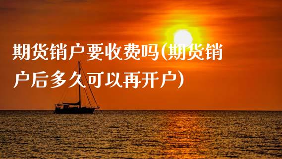 期货销户要收费吗(期货销户后多久可以再开户)_https://www.dglong8.com_财经要闻_第1张