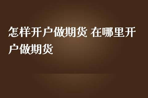 怎样开户做期货 在哪里开户做期货_https://www.dglong8.com_理财百科_第1张