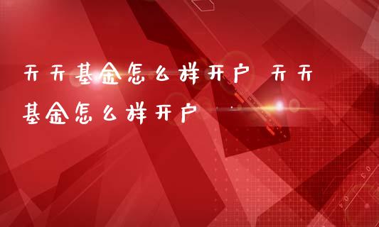 天天基金怎么样开户 天天基金怎么样开户